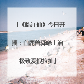 《临江仙》今日开播：白鹿曾舜晞上演极致爱恨拉扯