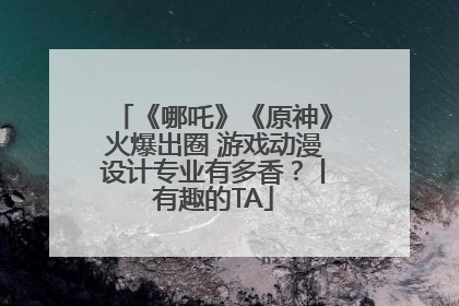 《哪吒》《原神》火爆出圈 游戏动漫设计专业有多香？丨有趣的TA