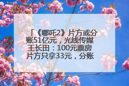《哪吒2》片方或分账51亿元，光线传媒王长田：100元票房片方只拿33元，分账方式不合理