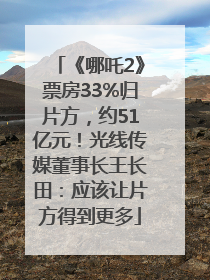 《哪吒2》票房33%归片方，约51亿元！光线传媒董事长王长田：应该让片方得到更多
