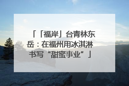 「福岸」台青林东岳：在福州用冰淇淋书写“甜蜜事业”