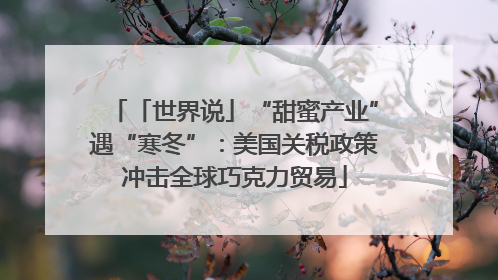「世界说」“甜蜜产业”遇“寒冬”：美国关税政策冲击全球巧克力贸易