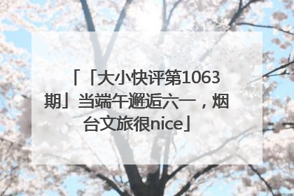 「大小快评第1063期」当端午邂逅六一，烟台文旅很nice