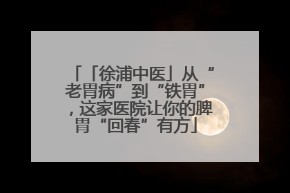 「徐浦中医」从“老胃病”到“铁胃”，这家医院让你的脾胃“回春”有方