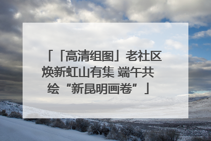 「高清组图」老社区焕新虹山有集 端午共绘“新昆明画卷”