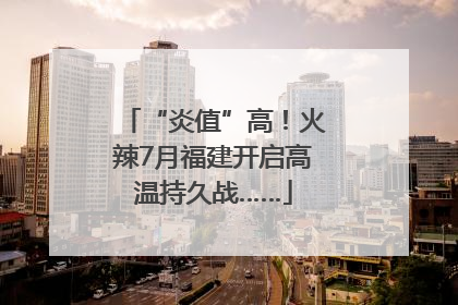 “炎值”高！火辣7月福建开启高温持久战……