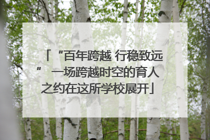 “百年跨越 行稳致远” 一场跨越时空的育人之约在这所学校展开