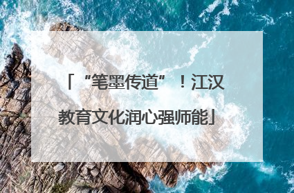 “笔墨传道”！江汉教育文化润心强师能