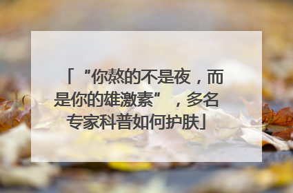 “你熬的不是夜，而是你的雄激素”，多名专家科普如何护肤
