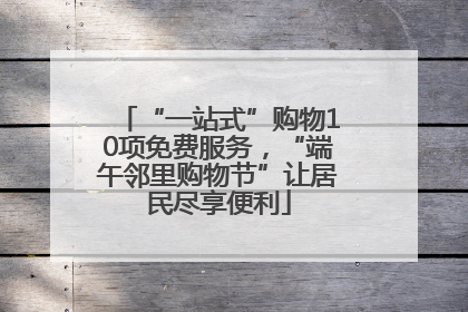 “一站式”购物10项免费服务，“端午邻里购物节”让居民尽享便利