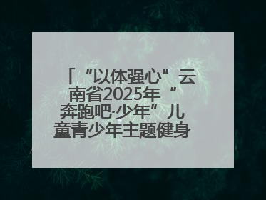 “以体强心”云南省2025年“奔跑吧·少年”儿童青少年主题健身活动正式启动