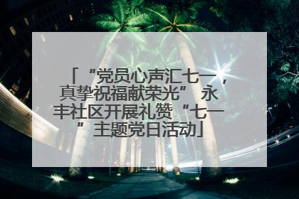 “党员心声汇七一，真挚祝福献荣光” 永丰社区开展礼赞“七一”主题党日活动