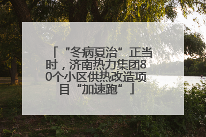 “冬病夏治”正当时，济南热力集团80个小区供热改造项目“加速跑”