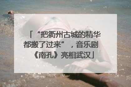 “把衢州古城的精华都搬了过来”，音乐剧《南孔》亮相武汉