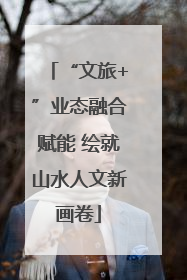 “文旅+”业态融合赋能 绘就山水人文新画卷