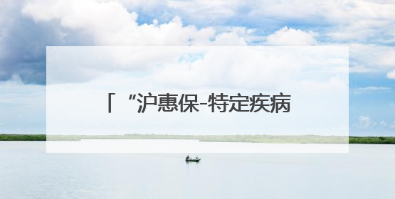 “沪惠保-特定疾病保险”已在“随申办市民云”APP上线，可享20万定额给付！