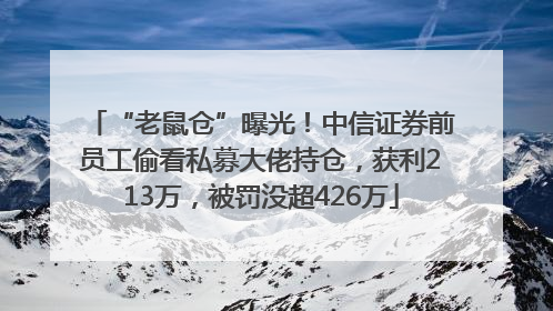 “老鼠仓”曝光！中信证券前员工偷看私募大佬持仓，获利213万，被罚没超426万