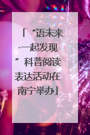 “语未来·一起发现”科普阅读表达活动在南宁举办