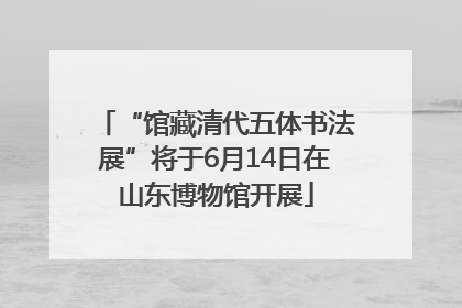 “馆藏清代五体书法展”将于6月14日在山东博物馆开展