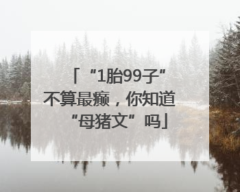 “1胎99子”不算最癫，你知道“母猪文”吗