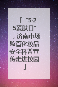 “5·25爱肤日”，济南市场监管化妆品安全科普宣传走进校园