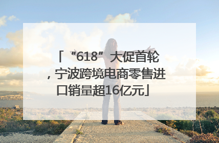 “618”大促首轮，宁波跨境电商零售进口销量超16亿元