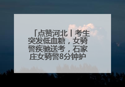 点赞河北丨考生突发低血糖，女骑警疾驰送考，石家庄女骑警8分钟护送考生赴考场