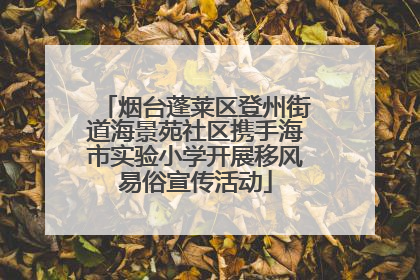 烟台蓬莱区登州街道海景苑社区携手海市实验小学开展移风易俗宣传活动