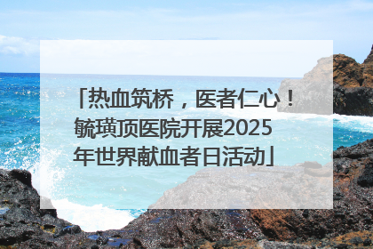 热血筑桥，医者仁心！毓璜顶医院开展2025年世界献血者日活动