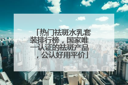 热门祛斑水乳套装排行榜，国家唯一认证的祛斑产品，公认好用平价