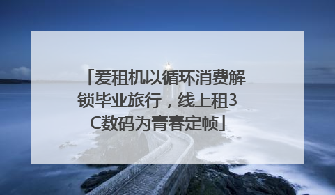 爱租机以循环消费解锁毕业旅行，线上租3C数码为青春定帧