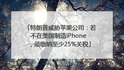 特朗普威胁苹果公司：若不在美国制造iPhone，须缴纳至少25%关税