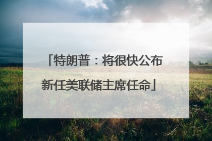 特朗普：将很快公布新任美联储主席任命