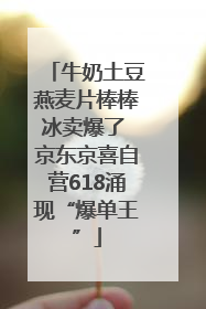 牛奶土豆燕麦片棒棒冰卖爆了 京东京喜自营618涌现“爆单王”