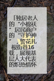 独居老人的“小棉袄”居民商户的“守护神”，警花扎根街巷16载，展现基层人大代表的炽热情怀