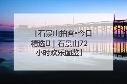 石景山拍客•今日精选⑲｜石景山72小时欢乐图鉴