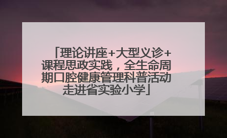 理论讲座+大型义诊+课程思政实践，全生命周期口腔健康管理科普活动走进省实验小学