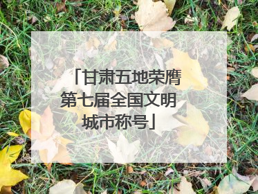 甘肃五地荣膺第七届全国文明城市称号