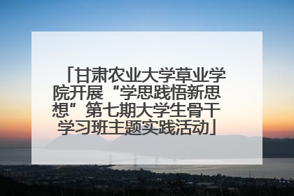 甘肃农业大学草业学院开展“学思践悟新思想”第七期大学生骨干学习班主题实践活动