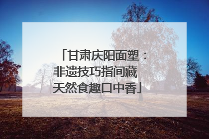 甘肃庆阳面塑：非遗技巧指间藏 天然食趣口中香