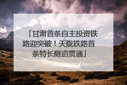 甘肃首条自主投资铁路迎突破！天陇铁路首条特长隧道贯通