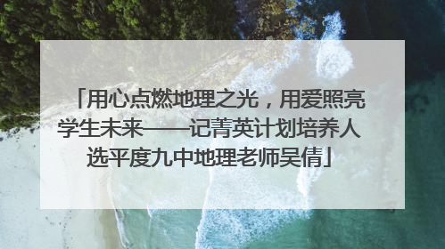 用心点燃地理之光，用爱照亮学生未来——记菁英计划培养人选平度九中地理老师吴倩