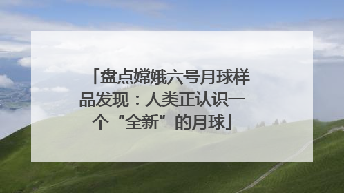 盘点嫦娥六号月球样品发现：人类正认识一个“全新”的月球
