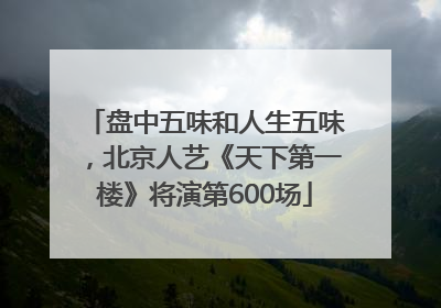盘中五味和人生五味，北京人艺《天下第一楼》将演第600场