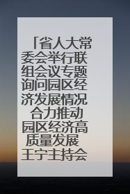 省人大常委会举行联组会议专题询问园区经济发展情况 合力推动园区经济高质量发展 王宁主持会议并讲话 王予波带队到会应询