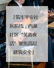 筑牢平安社区防线，西湖社区“芙蓉夜话”聚焦高层建筑安全