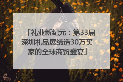 礼业新纪元：第33届深圳礼品展缔造30万买家的全球商贸盛宴