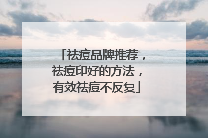 祛痘品牌推荐，祛痘印好的方法，有效祛痘不反复