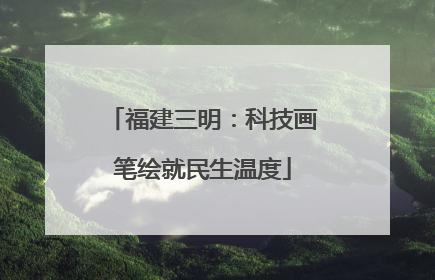 福建三明：科技画笔绘就民生温度