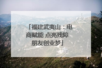 福建武夷山：电商赋能 点亮残障朋友创业梦